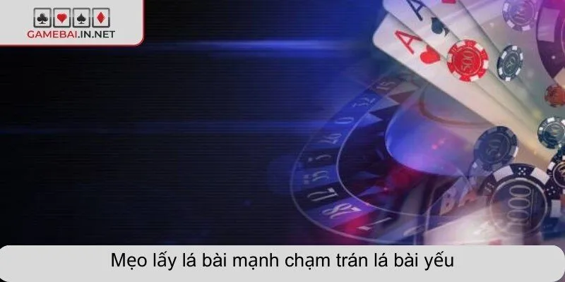 Mẹo lấy lá bài mạnh chạm trán lá bài yếu